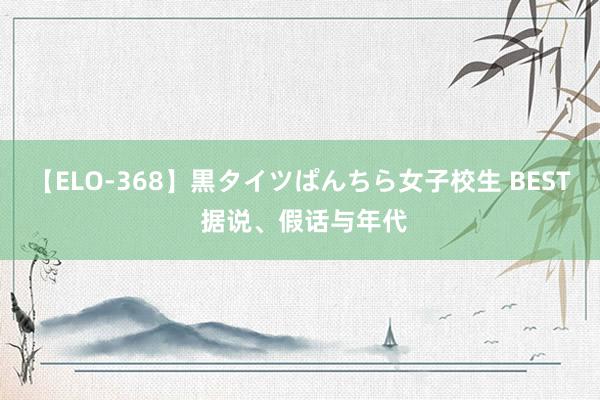 【ELO-368】黒タイツぱんちら女子校生 BEST 据说、假话与年代