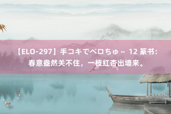 【ELO-297】手コキでベロちゅ～ 12 篆书：春意盎然关不住，一枝红杏出墙来。