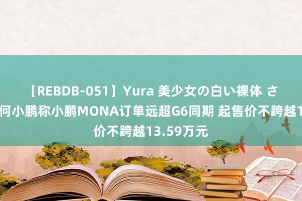 【REBDB-051】Yura 美少女の白い裸体 さくらゆら 何小鹏称小鹏MONA订单远超G6同期 起售价不跨越13.59万元