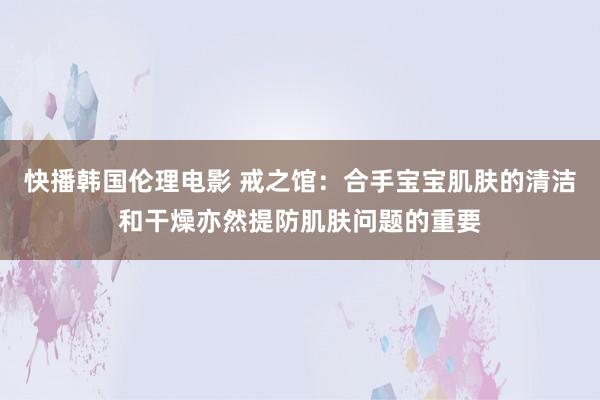 快播韩国伦理电影 戒之馆：合手宝宝肌肤的清洁和干燥亦然提防肌肤问题的重要