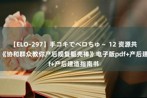 【ELO-297】手コキでベロちゅ～ 12 资源共享|马良坤《协和群众教你产后规复躯壳棒》电子版pdf+产后建造指南书