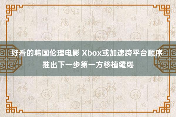 好看的韩国伦理电影 Xbox或加速跨平台顺序 推出下一步第一方移植缱绻