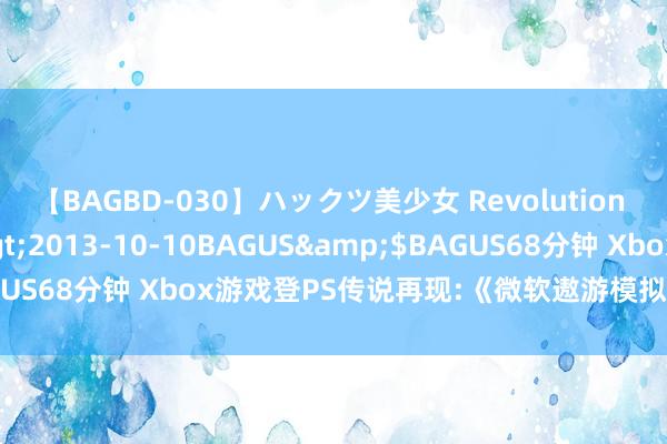 【BAGBD-030】ハックツ美少女 Revolution さくらゆら</a>2013-10-10BAGUS&$BAGUS68分钟 Xbox游戏登PS传说再现:《微软遨游模拟》或是下一个