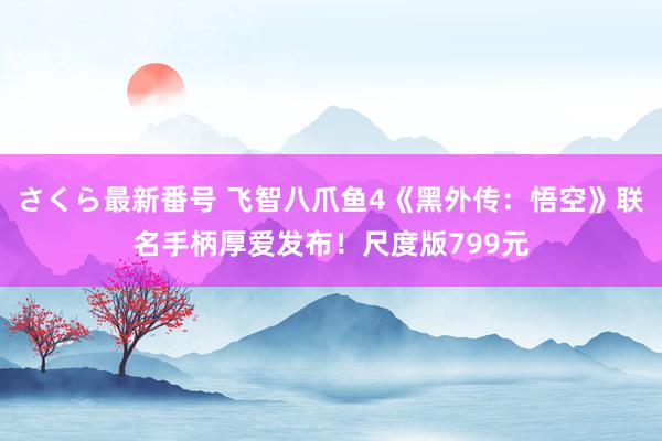 さくら最新番号 飞智八爪鱼4《黑外传：悟空》联名手柄厚爱发布！尺度版799元