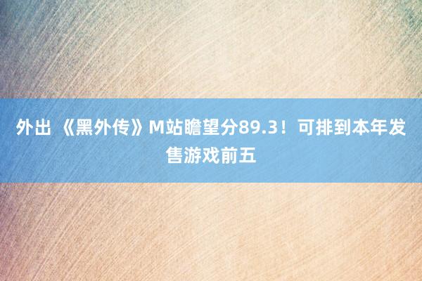 外出 《黑外传》M站瞻望分89.3！可排到本年发售游戏前五