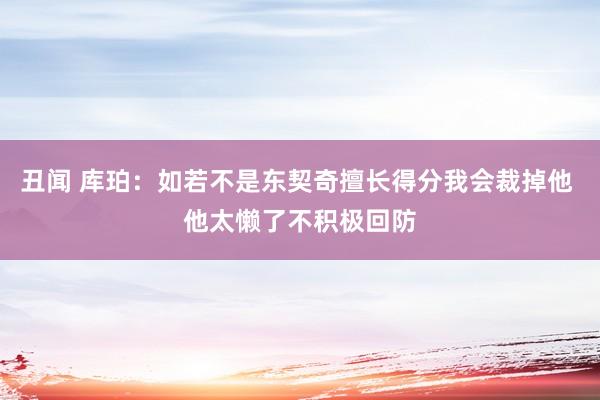 丑闻 库珀：如若不是东契奇擅长得分我会裁掉他 他太懒了不积极回防