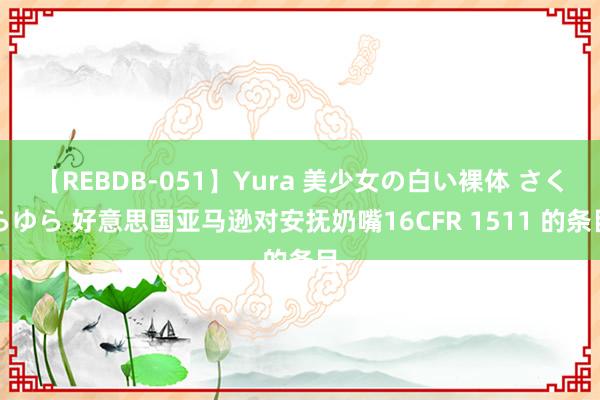 【REBDB-051】Yura 美少女の白い裸体 さくらゆら 好意思国亚马逊对安抚奶嘴16CFR 1511 的条目