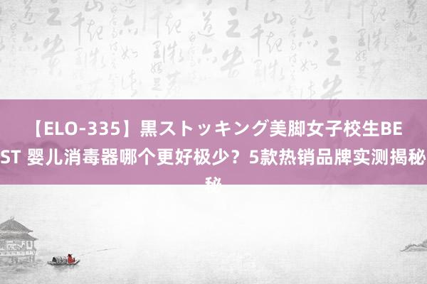 【ELO-335】黒ストッキング美脚女子校生BEST 婴儿消毒器哪个更好极少？5款热销品牌实测揭秘