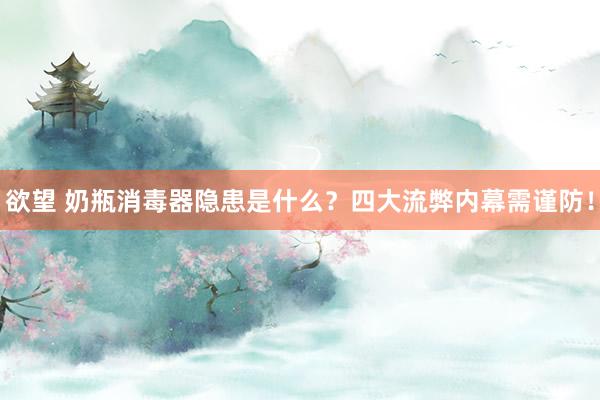 欲望 奶瓶消毒器隐患是什么？四大流弊内幕需谨防！