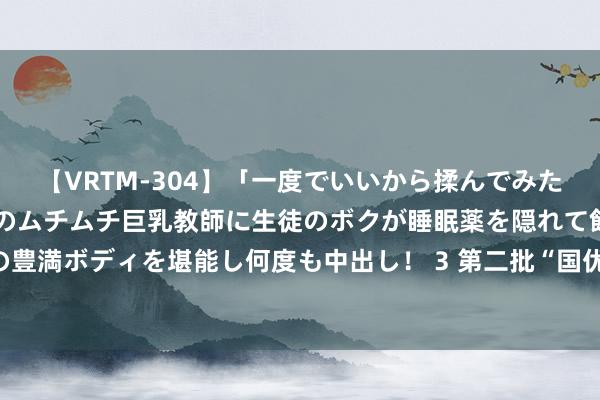 【VRTM-304】「一度でいいから揉んでみたい！」はち切れんばかりのムチムチ巨乳教師に生徒のボクが睡眠薬を隠れて飲ませて、夢の豊満ボディを堪能し何度も中出し！ 3 第二批“国优设想”试点高校名单公布