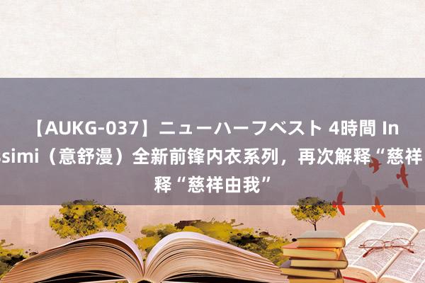 【AUKG-037】ニューハーフベスト 4時間 Intimissimi（意舒漫）全新前锋内衣系列，再次解释“慈祥由我”