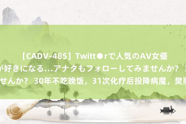 【CADV-485】Twitt●rで人気のAV女優 SNSでますますAV女優が好きになる…アナタもフォローしてみませんか？ 30年不吃晚饭，31次化疗后投降病魔，樊丽君当今还好吗？