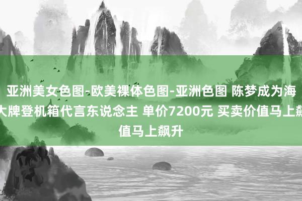 亚洲美女色图-欧美裸体色图-亚洲色图 陈梦成为海外大牌登机箱代言东说念主 单价7200元 买卖价值马上飙升