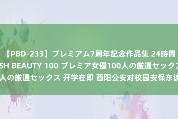 【PBD-233】プレミアム7周年記念作品集 24時間 PREMIUM STYLISH BEAUTY 100 プレミア女優100人の厳選セックス 开学在即 酉阳公安对校园安保东谈主员开展手段培训