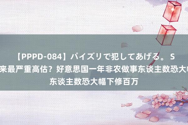 【PPPD-084】パイズリで犯してあげる。 SARA 15年来最严重高估？好意思国一年非农做事东谈主数恐大幅下修百万