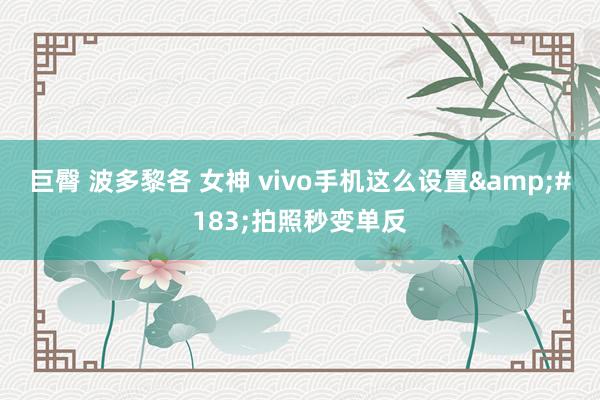 巨臀 波多黎各 女神 vivo手机这么设置&#183;拍照秒变单反