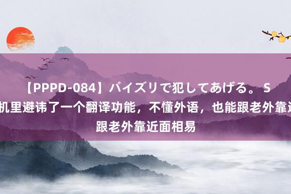 【PPPD-084】パイズリで犯してあげる。 SARA 手机里避讳了一个翻译功能，不懂外语，也能跟老外靠近面相易