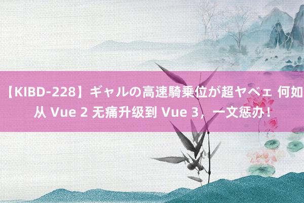 【KIBD-228】ギャルの高速騎乗位が超ヤベェ 何如从 Vue 2 无痛升级到 Vue 3，一文惩办！