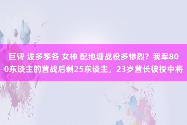 巨臀 波多黎各 女神 配池塘战役多惨烈？我军800东谈主的营战后剩25东谈主，23岁营长被授中将