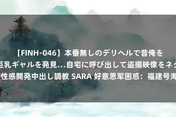 【FINH-046】本番無しのデリヘルで昔俺をバカにしていた同級生の巨乳ギャルを発見…自宅に呼び出して盗撮映像をネタに本番を強要し性感開発中出し調教 SARA 好意思军困惑：福建号海试仅70天便启动舰载机弹射，如何竣事的？