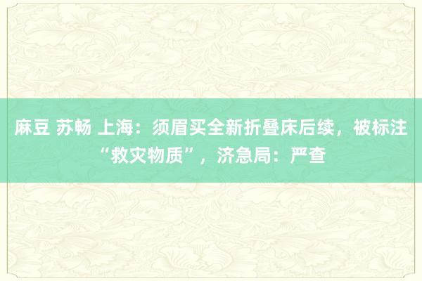 麻豆 苏畅 上海：须眉买全新折叠床后续，被标注“救灾物质”，济急局：严查