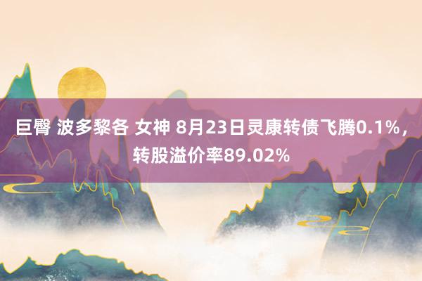 巨臀 波多黎各 女神 8月23日灵康转债飞腾0.1%，转股溢价率89.02%