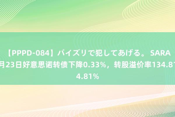 【PPPD-084】パイズリで犯してあげる。 SARA 8月23日好意思诺转债下降0.33%，转股溢价率134.81%