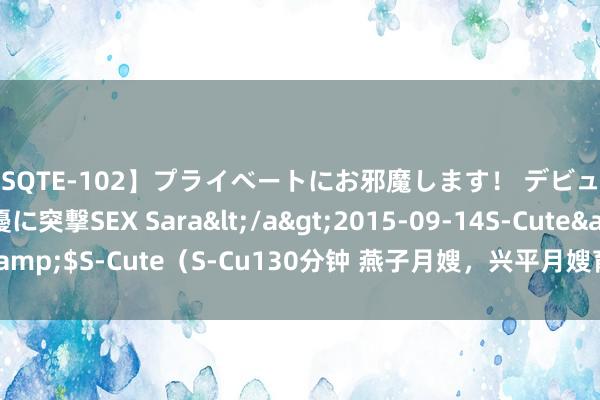 【SQTE-102】プライベートにお邪魔します！ デビューしたてのAV女優に突撃SEX Sara</a>2015-09-14S-Cute&$S-Cute（S-Cu130分钟 燕子月