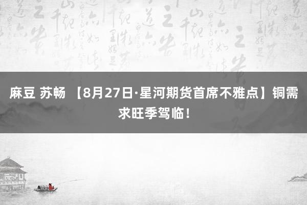 麻豆 苏畅 【8月27日·星河期货首席不雅点】铜需求旺季驾临！