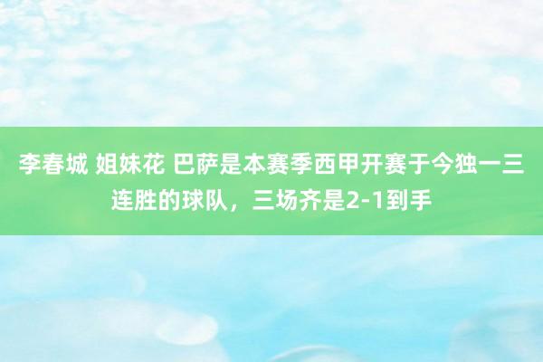 李春城 姐妹花 巴萨是本赛季西甲开赛于今独一三连胜的球队，三场齐是2-1到手