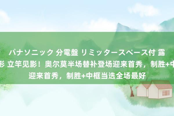 パナソニック 分電盤 リミッタースペース付 露出・半埋込両用形 立竿见影！奥尔莫半场替补登场迎来首秀，制胜+中框当选全场最好