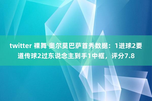 twitter 裸舞 奥尔莫巴萨首秀数据：1进球2要道传球2过东说念主到手1中框，评分7.8