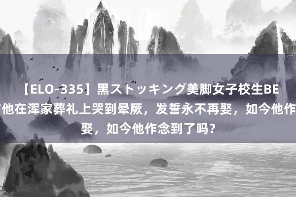 【ELO-335】黒ストッキング美脚女子校生BEST 15年前他在浑家葬礼上哭到晕厥，发誓永不再娶，如今他作念到了吗？