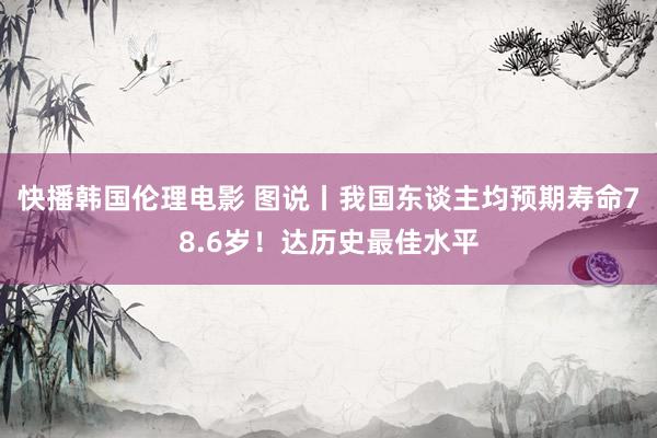 快播韩国伦理电影 图说丨我国东谈主均预期寿命78.6岁！达历史最佳水平