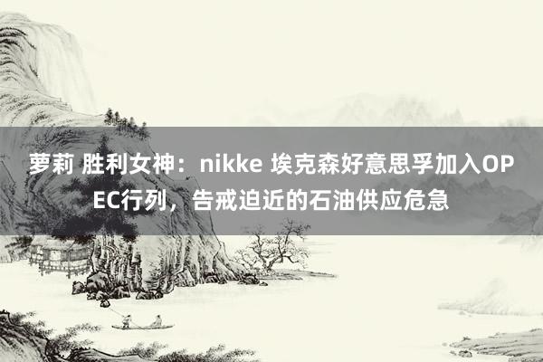 萝莉 胜利女神：nikke 埃克森好意思孚加入OPEC行列，告戒迫近的石油供应危急