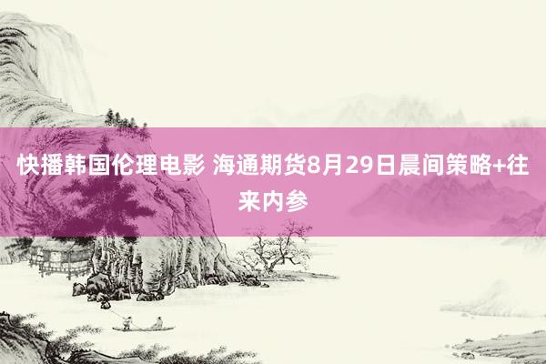 快播韩国伦理电影 海通期货8月29日晨间策略+往来内参