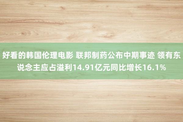 好看的韩国伦理电影 联邦制药公布中期事迹 领有东说念主应占溢利14.91亿元同比增长16.1%