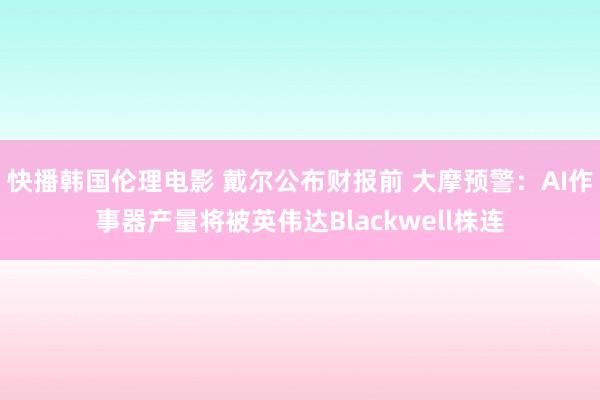 快播韩国伦理电影 戴尔公布财报前 大摩预警：AI作事器产量将被英伟达Blackwell株连