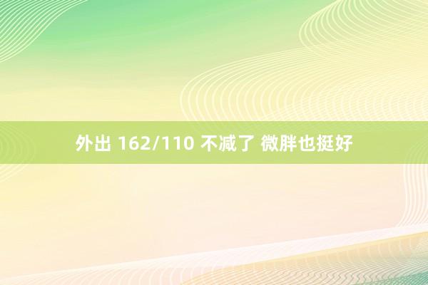 外出 162/110 不减了 微胖也挺好