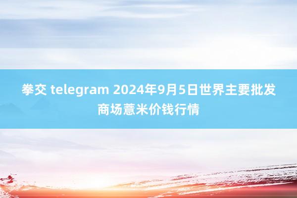 拳交 telegram 2024年9月5日世界主要批发商场薏米价钱行情