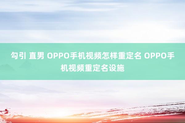 勾引 直男 OPPO手机视频怎样重定名 OPPO手机视频重定名设施