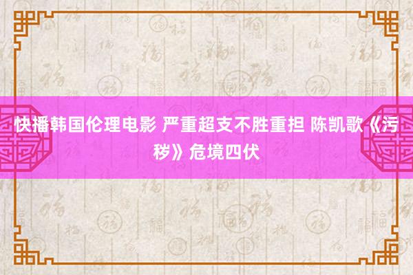 快播韩国伦理电影 严重超支不胜重担 陈凯歌《污秽》危境四伏