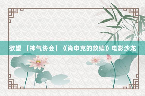 欲望 【神气协会】《肖申克的救赎》电影沙龙