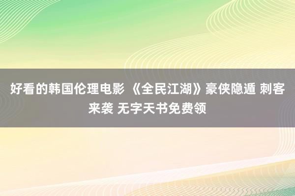 好看的韩国伦理电影 《全民江湖》豪侠隐遁 刺客来袭 无字天书免费领