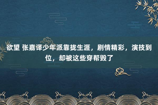 欲望 张嘉译少年派靠拢生涯，剧情精彩，演技到位，却被这些穿帮毁了