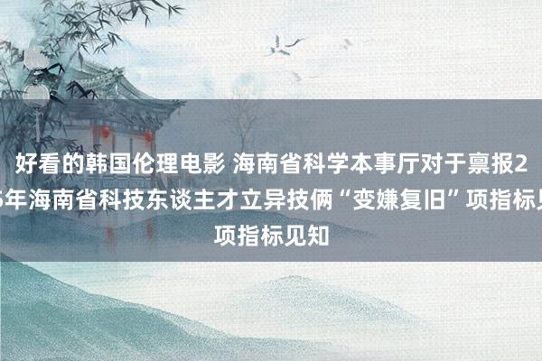 好看的韩国伦理电影 海南省科学本事厅对于禀报2025年海南省科技东谈主才立异技俩“变嫌复旧”项指标见知