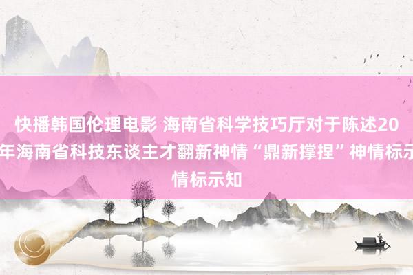 快播韩国伦理电影 海南省科学技巧厅对于陈述2025年海南省科技东谈主才翻新神情“鼎新撑捏”神情标示知