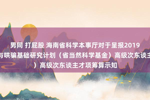 男同 打屁股 海南省科学本事厅对于呈报2019年海南省基础与哄骗基础研究计划（省当然科学基金）高级次东谈主才项筹算示知