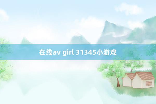 在线av girl 31345小游戏