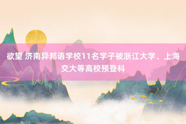 欲望 济南异邦语学校11名学子被浙江大学、上海交大等高校预登科